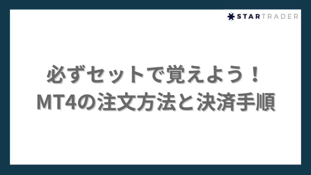 必ずセットで覚えよう！
MT4の注文方法と決済手順